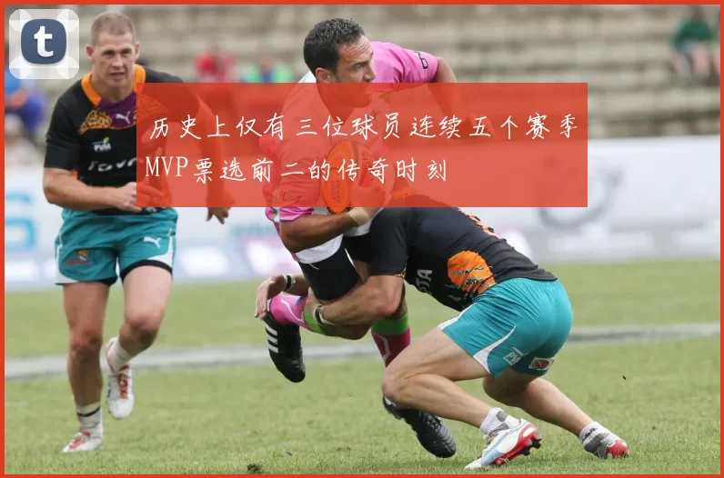 历史上仅有三位球员连续五个赛季MVP票选前二的传奇时刻