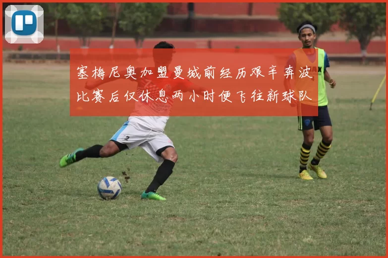 塞梅尼奥加盟曼城前经历艰辛奔波比赛后仅休息两小时便飞往新球队