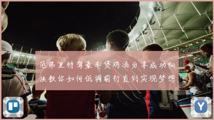 范弗里特驾豪车煲鸡汤分享成功秘诀教你如何低调前行直到实现梦想