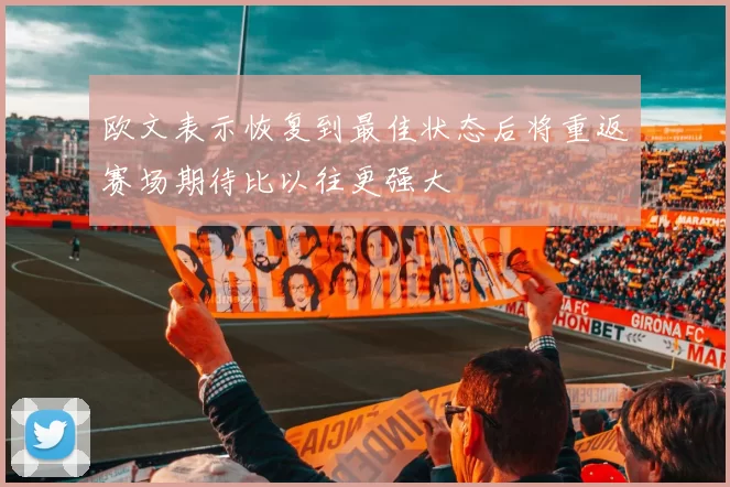 欧文表示恢复到最佳状态后将重返赛场期待比以往更强大