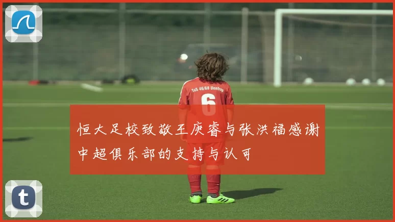恒大足校致敬王庚睿与张洪福感谢中超俱乐部的支持与认可