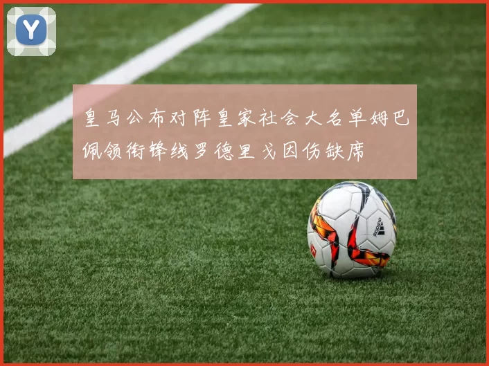 皇马公布对阵皇家社会大名单姆巴佩领衔锋线罗德里戈因伤缺席