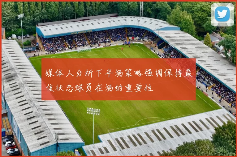 媒体人分析下半场策略强调保持最佳状态球员在场的重要性