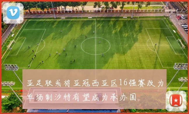 亚足联或将亚冠西亚区16强赛改为单场制沙特有望成为承办国