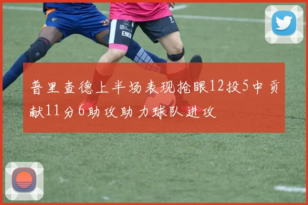 普里查德上半场表现抢眼12投5中贡献11分6助攻助力球队进攻