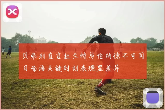 贝弗利直言杜兰特与伦纳德不可同日而语关键时刻表现显差异