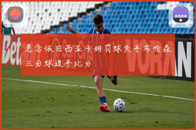 悬念依旧西亚卡姆罚球失手布伦森三分球追平比分