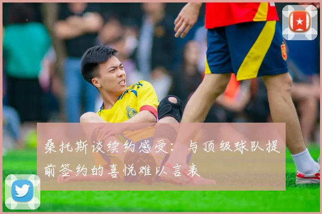 桑托斯谈续约感受：与顶级球队提前签约的喜悦难以言表