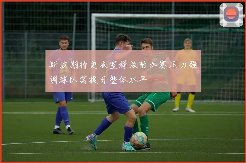 斯波期待更衣室释放附加赛压力强调球队需提升整体水平
