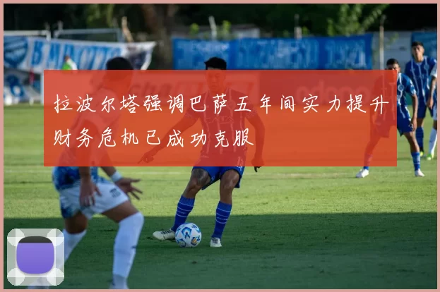 拉波尔塔强调巴萨五年间实力提升财务危机已成功克服
