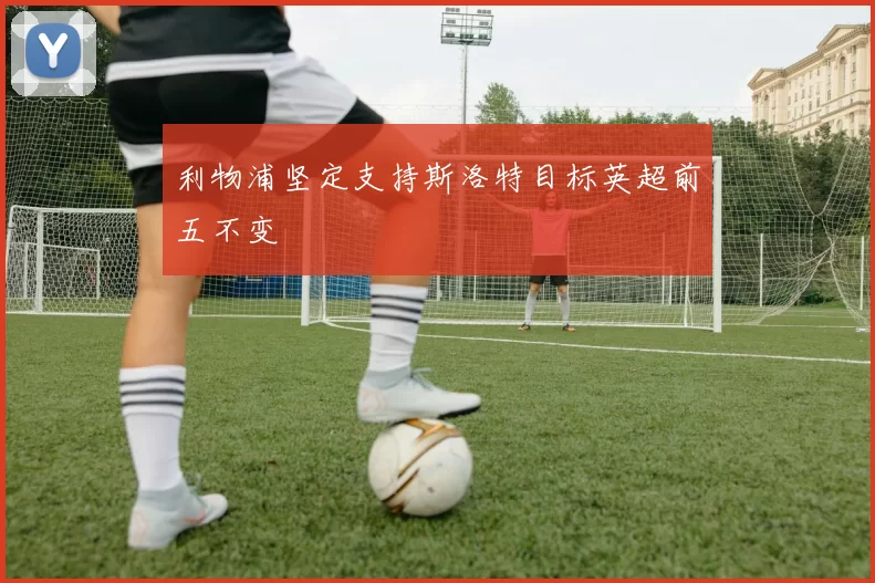 利物浦坚定支持斯洛特目标英超前五不变