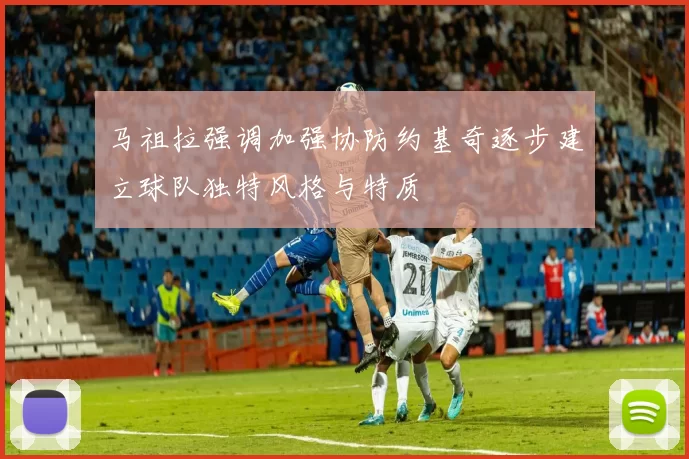 马祖拉强调加强协防约基奇逐步建立球队独特风格与特质