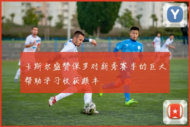 卡斯尔盛赞保罗对新秀赛季的巨大帮助学习收获颇丰