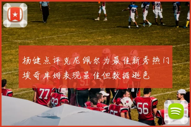 杨健点评克尼佩尔为最佳新秀热门埃奇库姆表现虽佳但数据逊色