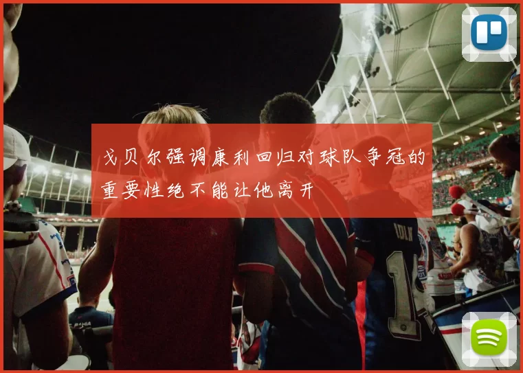 戈贝尔强调康利回归对球队争冠的重要性绝不能让他离开