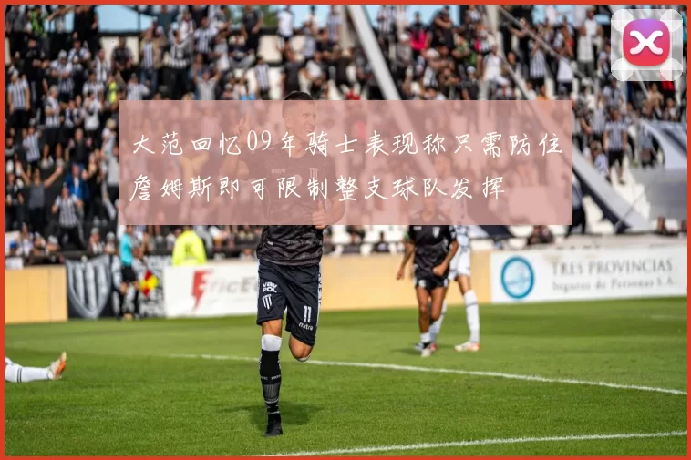 大范回忆09年骑士表现称只需防住詹姆斯即可限制整支球队发挥