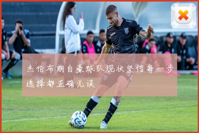 杰伦布朗自豪球队现状坚信每一步选择都正确无误