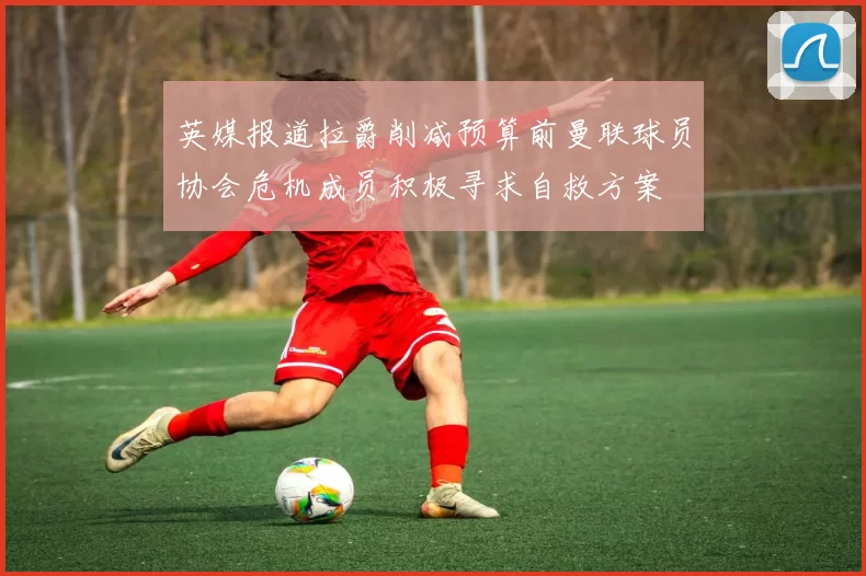 英媒报道拉爵削减预算前曼联球员协会危机成员积极寻求自救方案