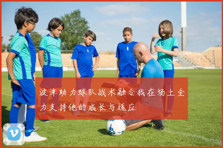 波津助力球队战术融合我在场上全力支持他的成长与适应