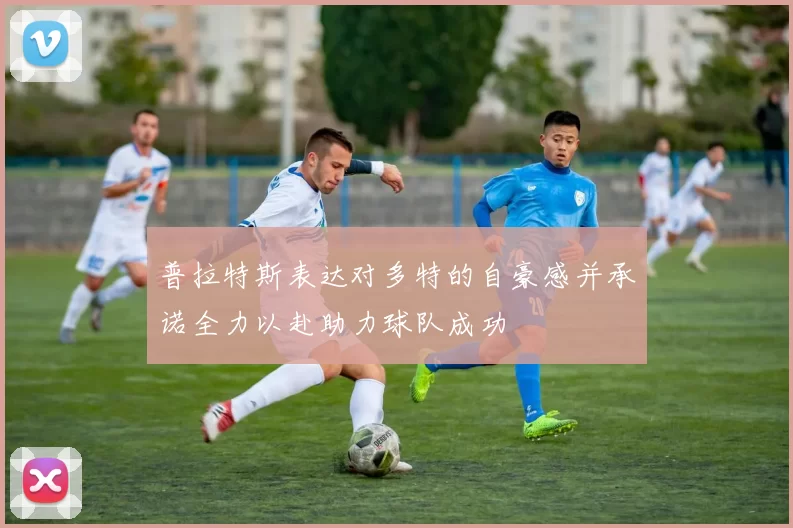 普拉特斯表达对多特的自豪感并承诺全力以赴助力球队成功