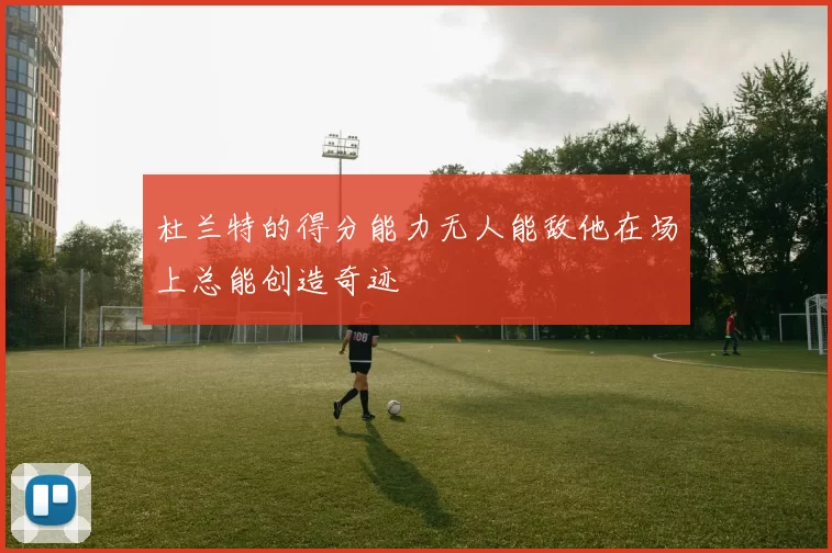 杜兰特的得分能力无人能敌他在场上总能创造奇迹
