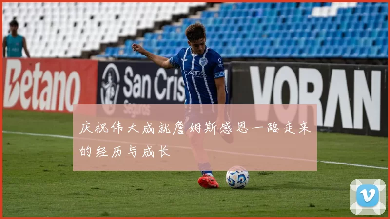 庆祝伟大成就詹姆斯感恩一路走来的经历与成长
