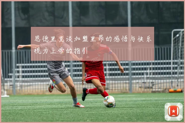 恩德里克谈加盟里昂的感悟与快乐视为上帝的指引