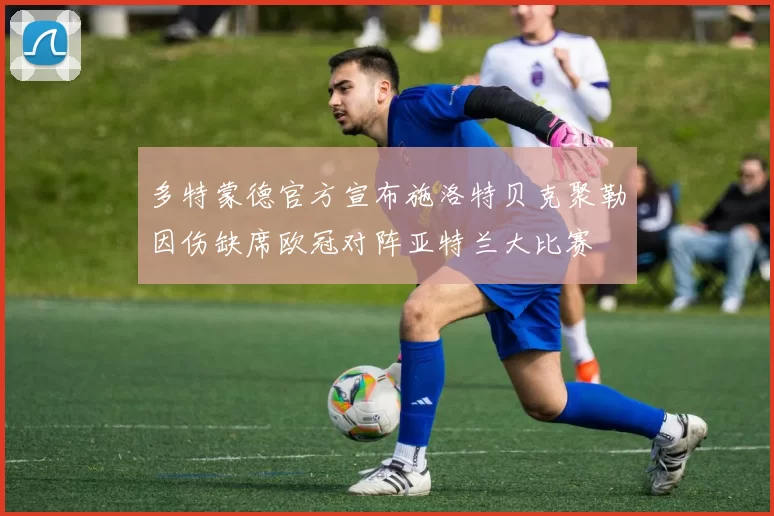 多特蒙德官方宣布施洛特贝克聚勒因伤缺席欧冠对阵亚特兰大比赛