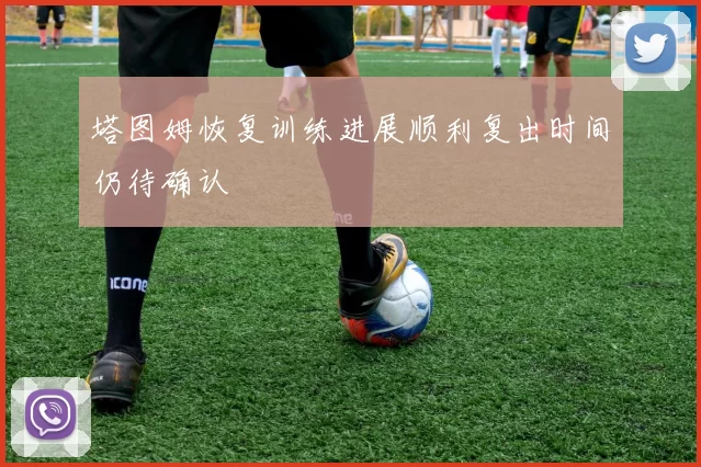 塔图姆恢复训练进展顺利复出时间仍待确认