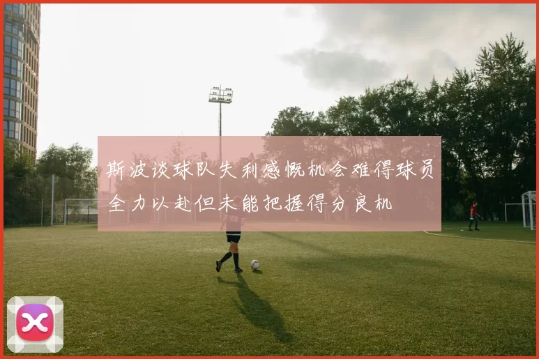 斯波谈球队失利感慨机会难得球员全力以赴但未能把握得分良机