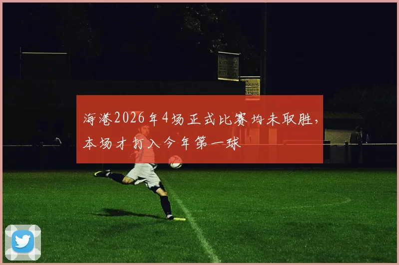 海港2026年4场正式比赛均未取胜，本场才打入今年第一球